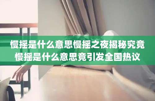 慢摇是什么意思慢摇之夜揭秘究竟慢摇是什么意思竟引发全国热议