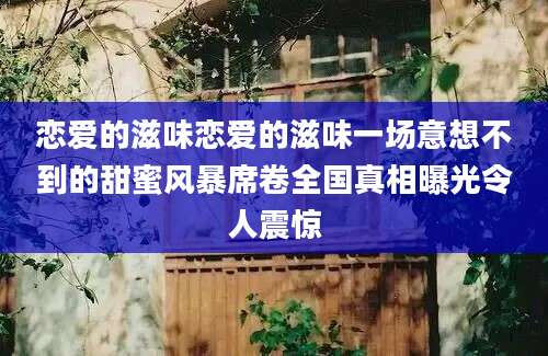恋爱的滋味恋爱的滋味一场意想不到的甜蜜风暴席卷全国真相曝光令人震惊