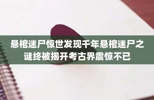 悬棺迷尸惊世发现千年悬棺迷尸之谜终被揭开考古界震惊不已