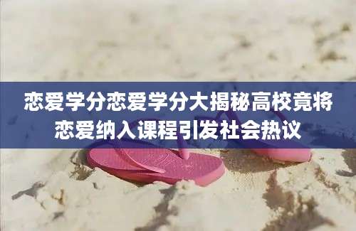 恋爱学分恋爱学分大揭秘高校竟将恋爱纳入课程引发社会热议