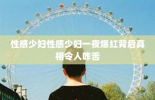性感少妇性感少妇一夜爆红背后真相令人咋舌
