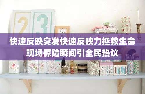 快速反映突发快速反映力拯救生命现场惊险瞬间引全民热议