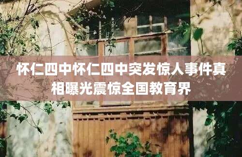 怀仁四中怀仁四中突发惊人事件真相曝光震惊全国教育界