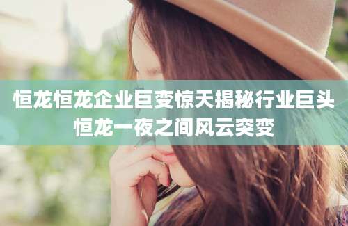 恒龙恒龙企业巨变惊天揭秘行业巨头恒龙一夜之间风云突变