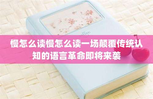 慢怎么读慢怎么读一场颠覆传统认知的语言革命即将来袭