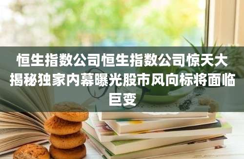 恒生指数公司恒生指数公司惊天大揭秘独家内幕曝光股市风向标将面临巨变