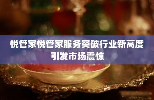 悦管家悦管家服务突破行业新高度引发市场震惊