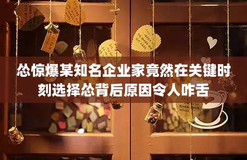 怂惊爆某知名企业家竟然在关键时刻选择怂背后原因令人咋舌