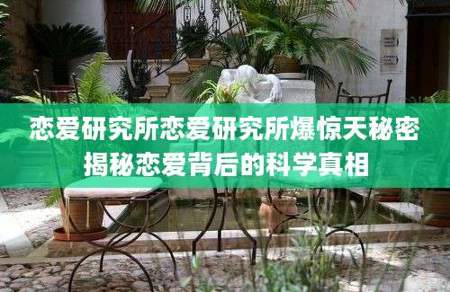 恋爱研究所恋爱研究所爆惊天秘密揭秘恋爱背后的科学真相
