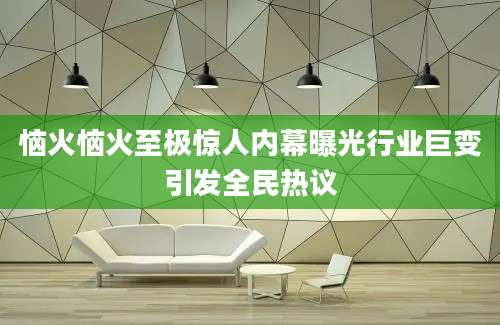 恼火恼火至极惊人内幕曝光行业巨变引发全民热议