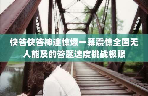 快答快答神速惊爆一幕震惊全国无人能及的答题速度挑战极限