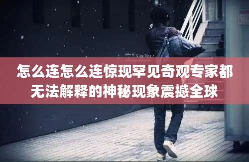 怎么连怎么连惊现罕见奇观专家都无法解释的神秘现象震撼全球