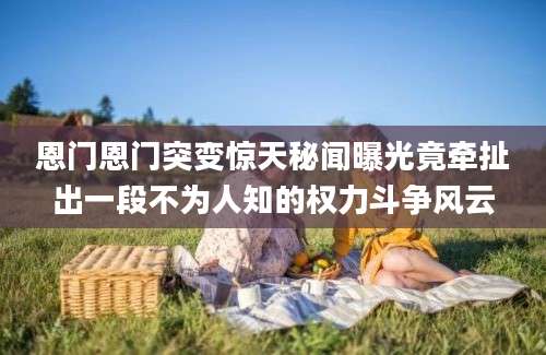 恩门恩门突变惊天秘闻曝光竟牵扯出一段不为人知的权力斗争风云