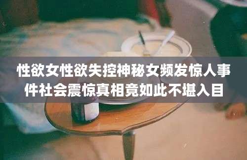 性欲女性欲失控神秘女频发惊人事件社会震惊真相竟如此不堪入目