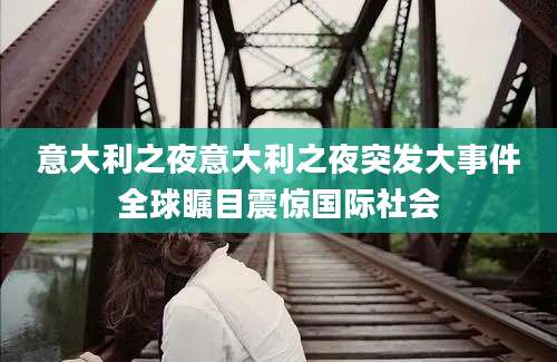 意大利之夜意大利之夜突发大事件全球瞩目震惊国际社会
