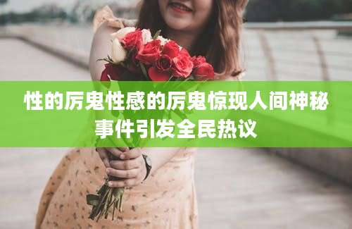性的厉鬼性感的厉鬼惊现人间神秘事件引发全民热议