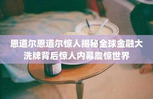 恩道尔恩道尔惊人揭秘全球金融大洗牌背后惊人内幕震惊世界