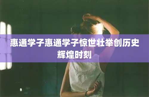 惠通学子惠通学子惊世壮举创历史辉煌时刻