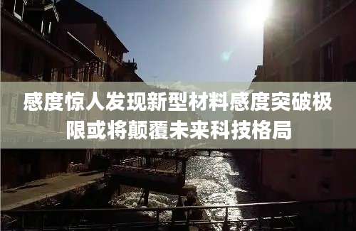 感度惊人发现新型材料感度突破极限或将颠覆未来科技格局