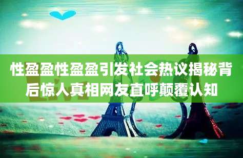 性盈盈性盈盈引发社会热议揭秘背后惊人真相网友直呼颠覆认知