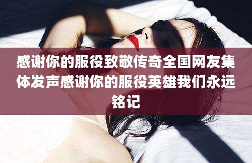 感谢你的服役致敬传奇全国网友集体发声感谢你的服役英雄我们永远铭记