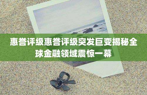 惠誉评级惠誉评级突发巨变揭秘全球金融领域震惊一幕